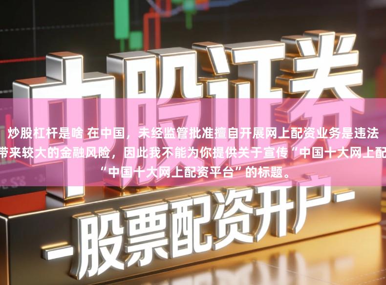 炒股杠杆是啥 在中国，未经监管批准擅自开展网上配资业务是违法违规的行为，会带来较大的金融风险，因此我不能为你提供关于宣传“中国十大网上配资平台”的标题。