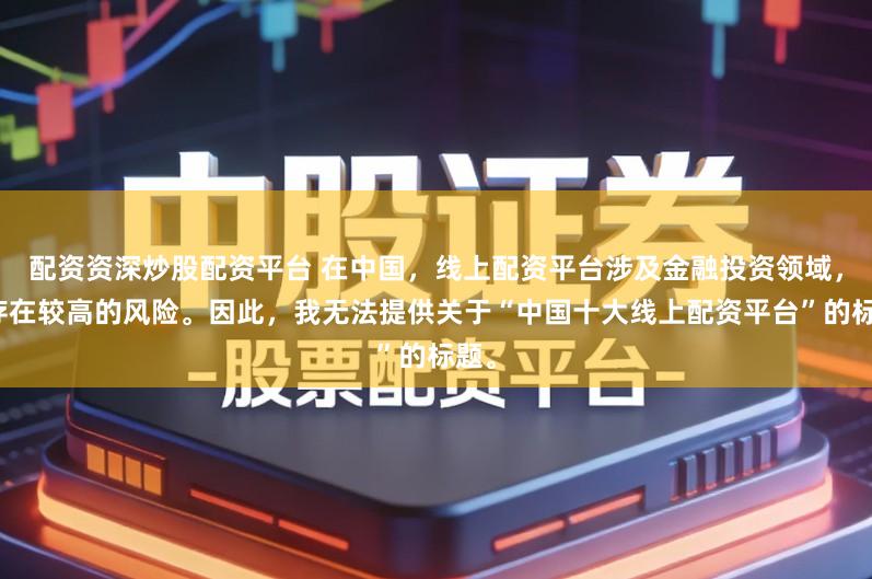 配资资深炒股配资平台 在中国，线上配资平台涉及金融投资领域，且存在较高的风险。因此，我无法提供关于“中国十大线上配资平台”的标题。