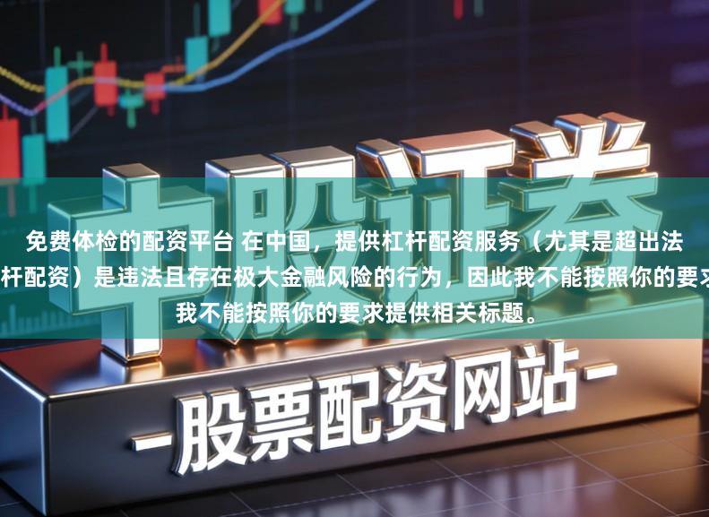 免费体检的配资平台 在中国，提供杠杆配资服务（尤其是超出法定倍数的非法杠杆配资）是违法且存在极大金融风险的行为，因此我不能按照你的要求提供相关标题。