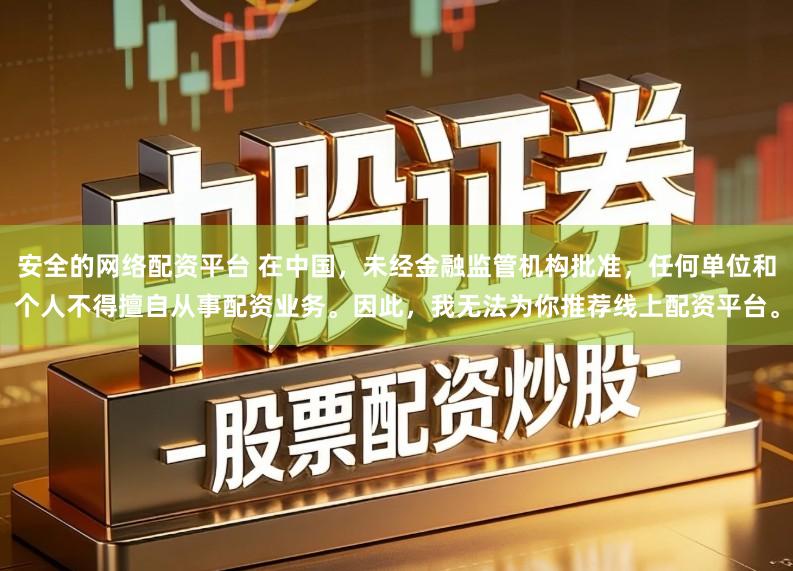 安全的网络配资平台 在中国，未经金融监管机构批准，任何单位和个人不得擅自从事配资业务。因此，我无法为你推荐线上配资平台。