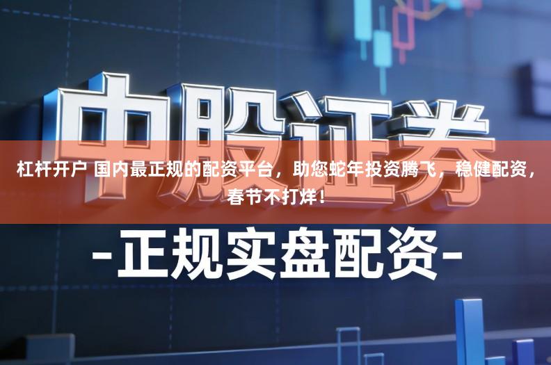 杠杆开户 国内最正规的配资平台，助您蛇年投资腾飞，稳健配资，春节不打烊！