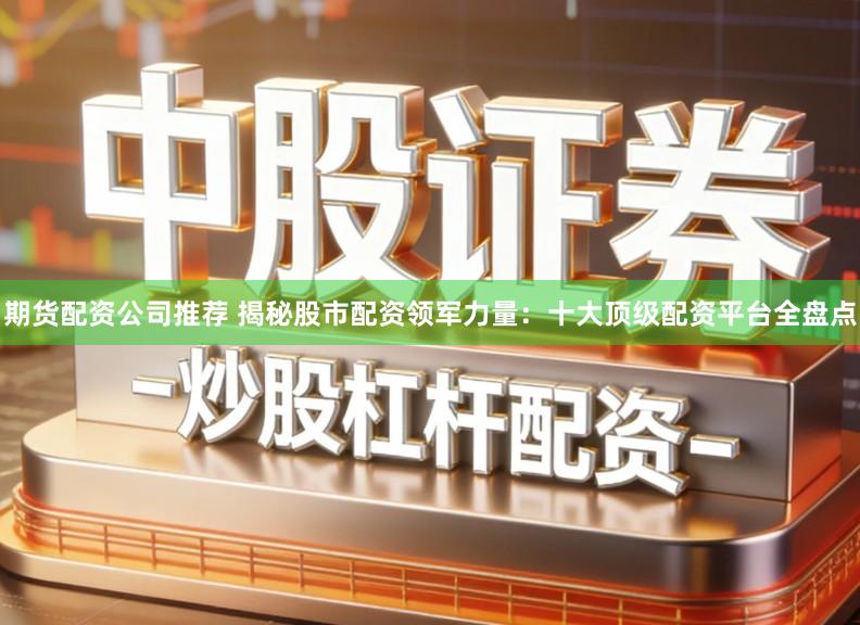 期货配资公司推荐 揭秘股市配资领军力量：十大顶级配资平台全盘点