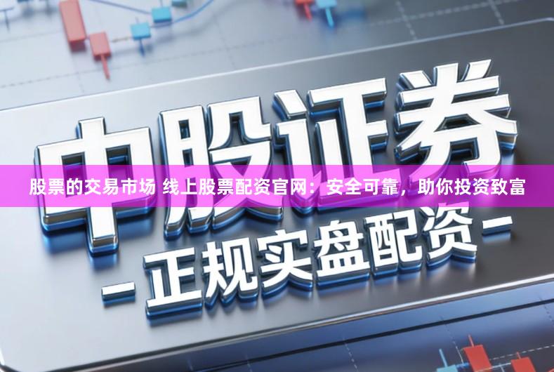 股票的交易市场 线上股票配资官网：安全可靠，助你投资致富