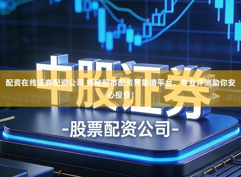 配资在线证券配资公司 揭秘股市配资界靠谱平台，专业评测助你安心投资！