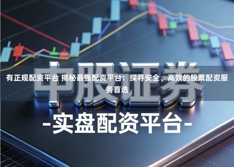 有正规配资平台 揭秘最强配资平台：探寻安全、高效的股票配资服务首选
