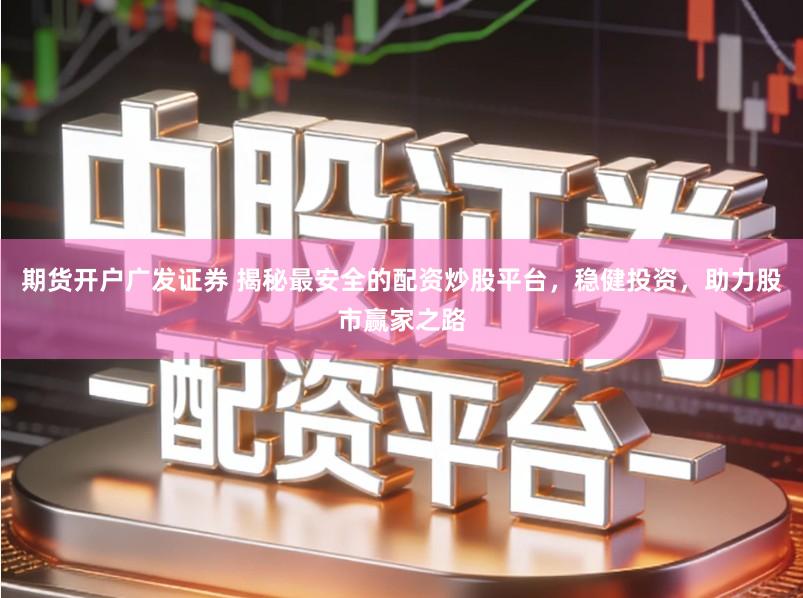 期货开户广发证券 揭秘最安全的配资炒股平台，稳健投资，助力股市赢家之路