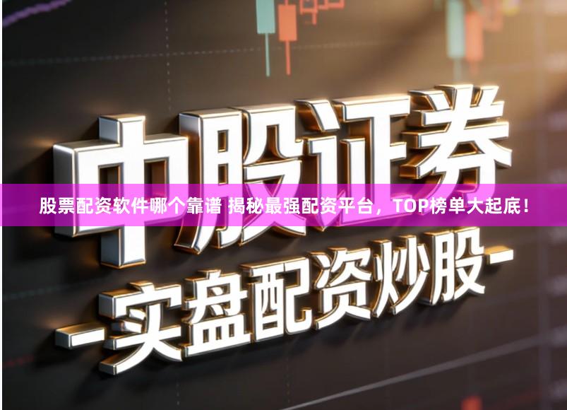 股票配资软件哪个靠谱 揭秘最强配资平台，TOP榜单大起底！