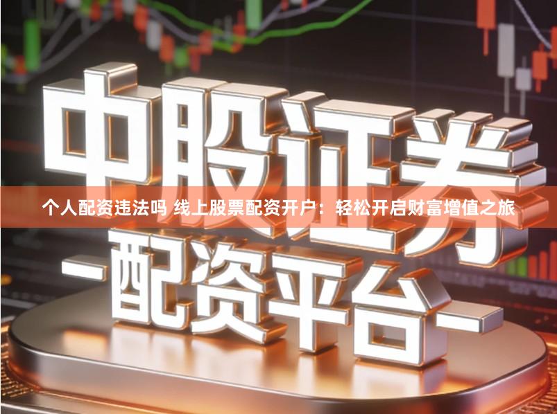 个人配资违法吗 线上股票配资开户：轻松开启财富增值之旅