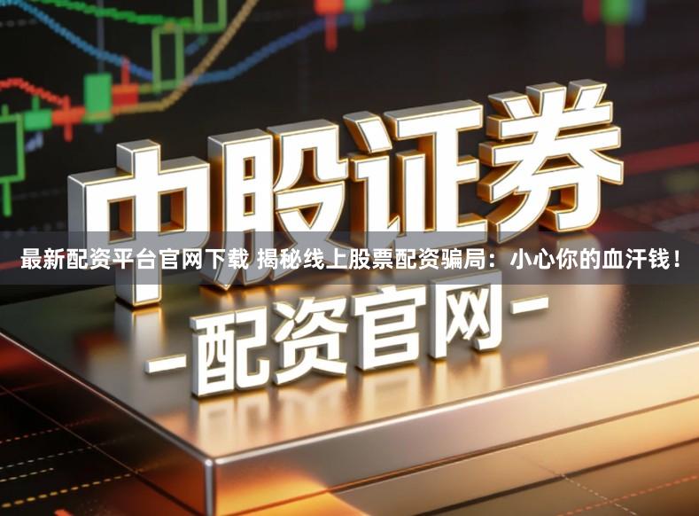 最新配资平台官网下载 揭秘线上股票配资骗局：小心你的血汗钱！
