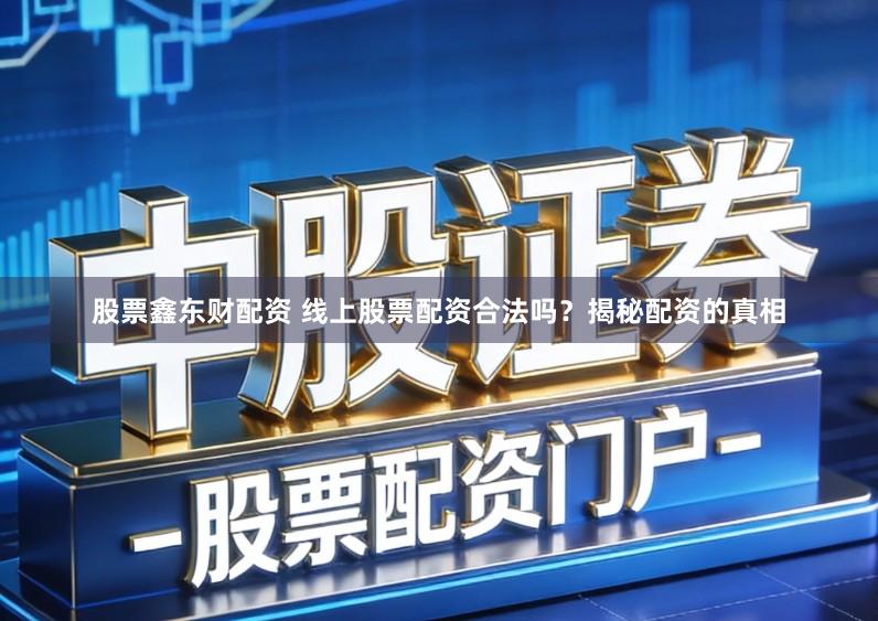 股票鑫东财配资 线上股票配资合法吗?揭秘配资的真相