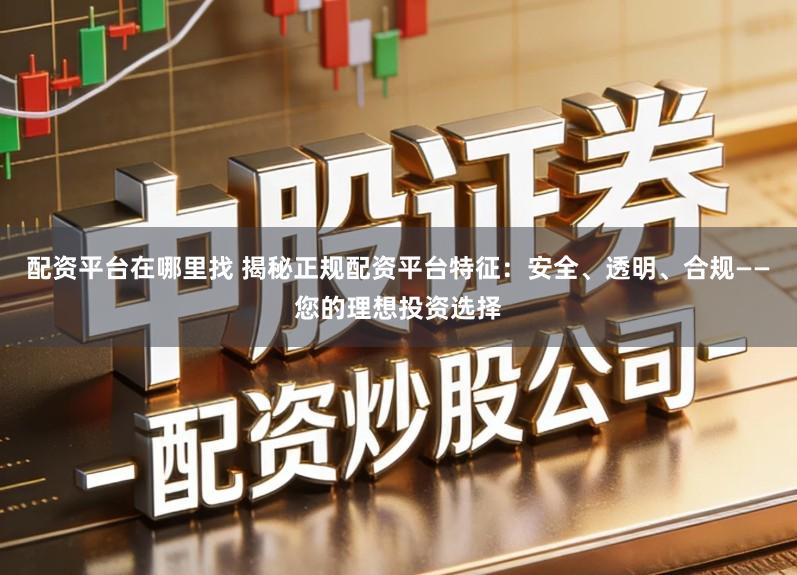 配资平台在哪里找 揭秘正规配资平台特征：安全、透明、合规——您的理想投资选择