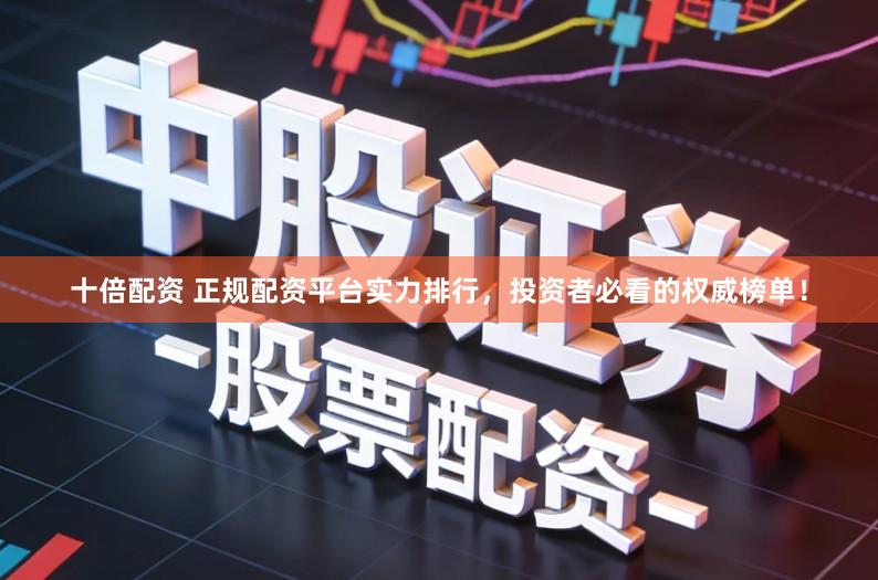 十倍配资 正规配资平台实力排行，投资者必看的权威榜单！