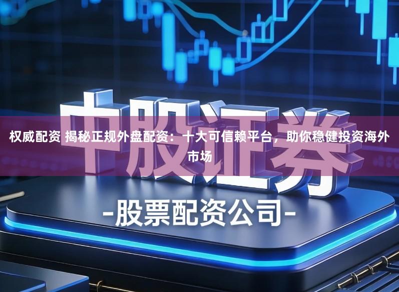 权威配资 揭秘正规外盘配资：十大可信赖平台，助你稳健投资海外市场