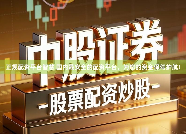 正规配资平台智慧 国内最安全的配资平台，为您的资金保驾护航！