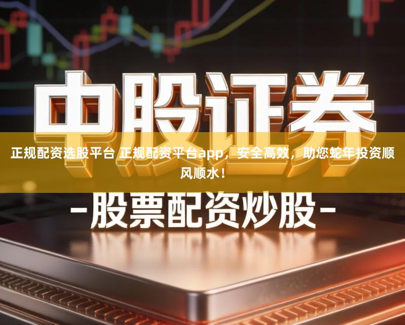 正规配资选股平台 正规配资平台app，安全高效，助您蛇年投资顺风顺水！