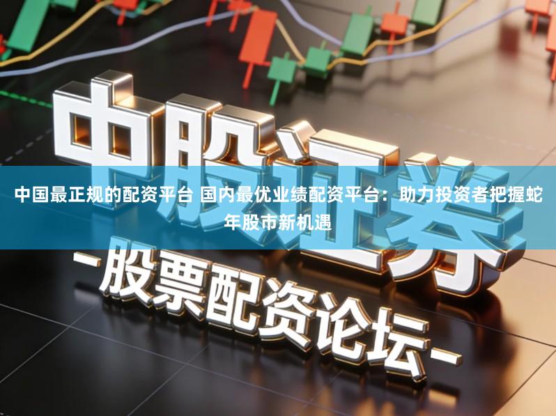 中国最正规的配资平台 国内最优业绩配资平台:助力投资者把握蛇年股市新机遇