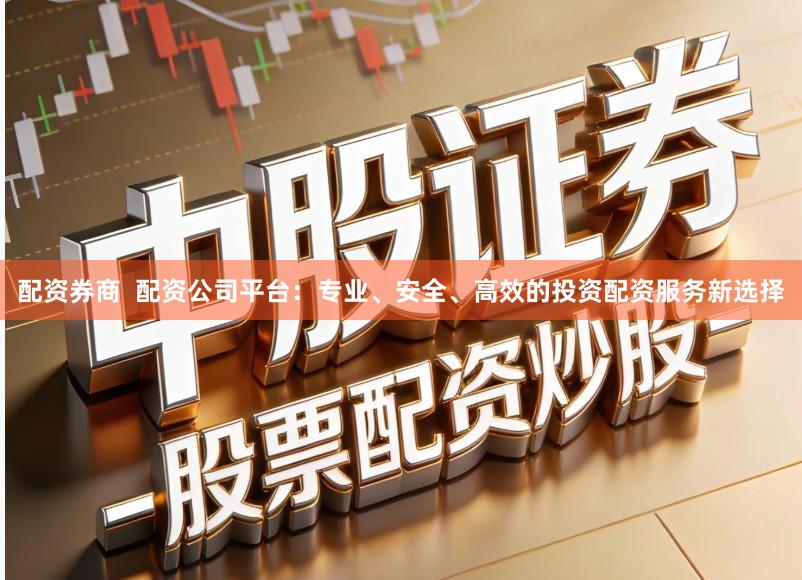 配资券商  配资公司平台：专业、安全、高效的投资配资服务新选择