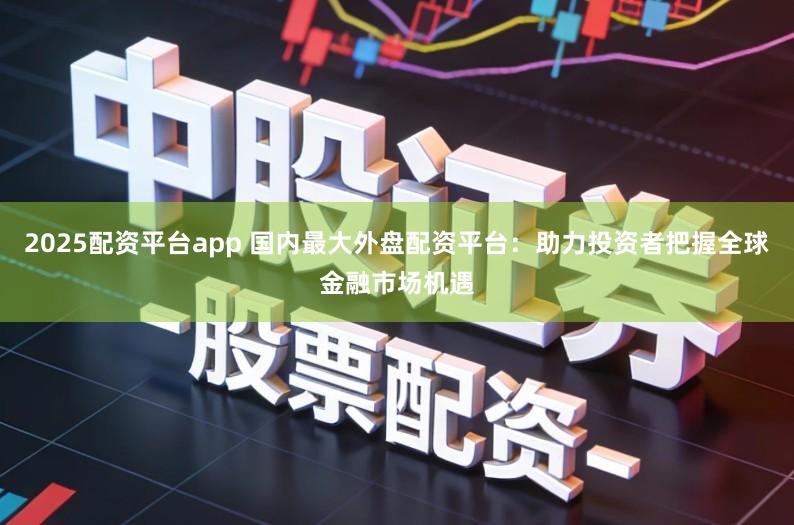 2025配资平台app 国内最大外盘配资平台：助力投资者把握全球金融市场机遇