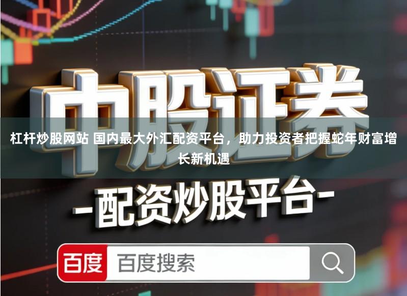 杠杆炒股网站 国内最大外汇配资平台，助力投资者把握蛇年财富增长新机遇