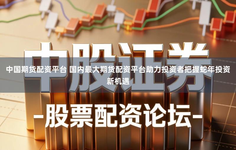 中国期货配资平台 国内最大期货配资平台助力投资者把握蛇年投资新机遇