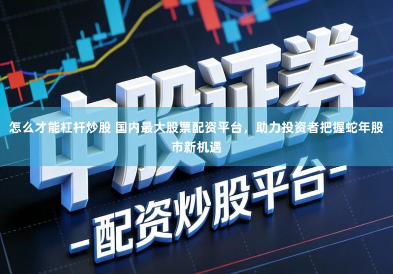 怎么才能杠杆炒股 国内最大股票配资平台，助力投资者把握蛇年股市新机遇