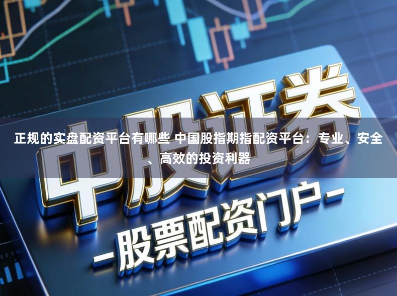 正规的实盘配资平台有哪些 中国股指期指配资平台：专业、安全、高效的投资利器