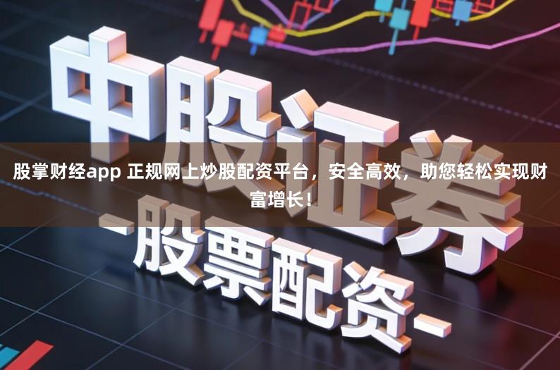 股掌财经app 正规网上炒股配资平台，安全高效，助您轻松实现财富增长！