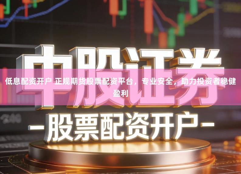 低息配资开户 正规期货股票配资平台，专业安全，助力投资者稳健盈利