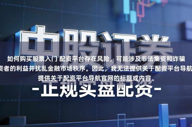 如何购买股票入门 配资平台存在风险，可能涉及非法集资和诈骗等行为，会损害投资者的利益并扰乱金融市场秩序。因此，我无法提供关于配资平台导航官网的标题或内容。
