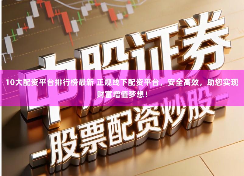 10大配资平台排行榜最新 正规线下配资平台，安全高效，助您实现财富增值梦想！