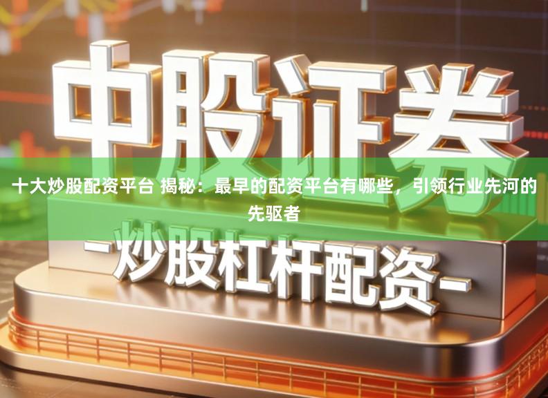 十大炒股配资平台 揭秘：最早的配资平台有哪些，引领行业先河的先驱者