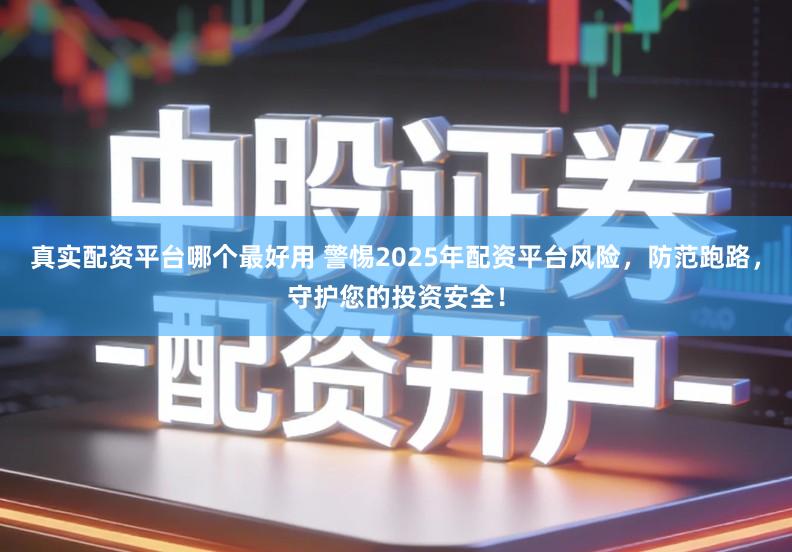 真实配资平台哪个最好用 警惕2025年配资平台风险，防范跑路，守护您的投资安全！