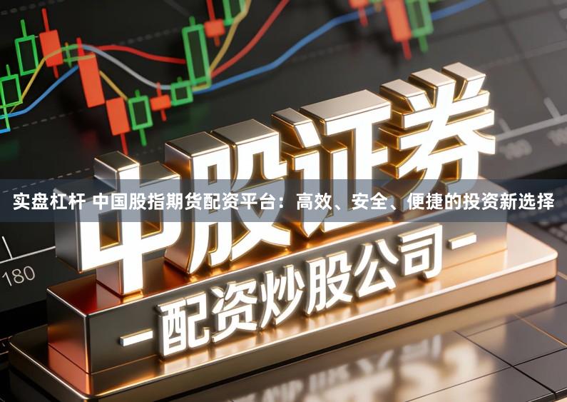 实盘杠杆 中国股指期货配资平台：高效、安全、便捷的投资新选择