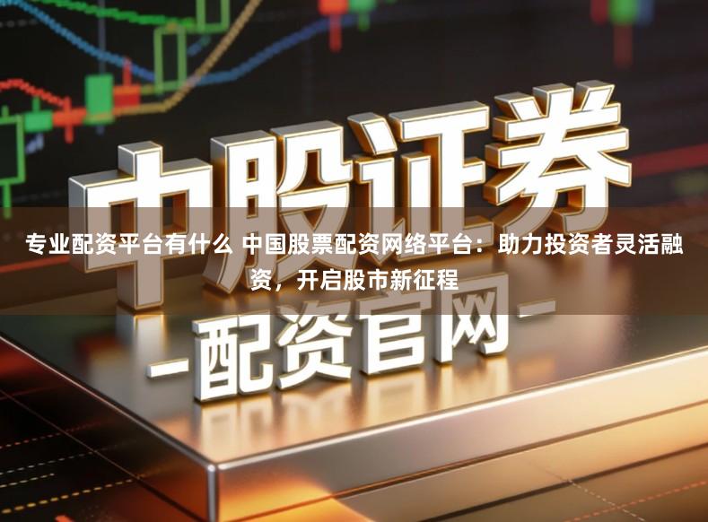 专业配资平台有什么 中国股票配资网络平台：助力投资者灵活融资，开启股市新征程