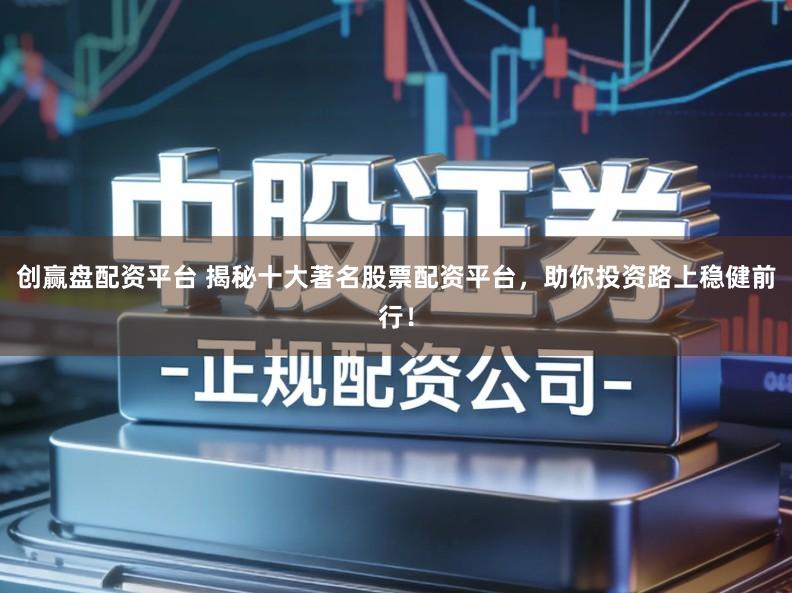 创赢盘配资平台 揭秘十大著名股票配资平台，助你投资路上稳健前行！