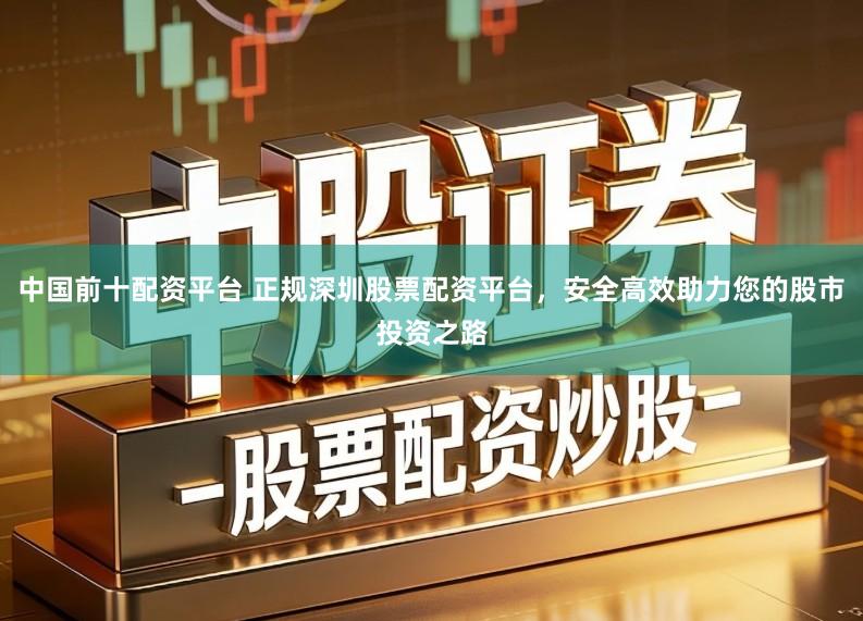 中国前十配资平台 正规深圳股票配资平台，安全高效助力您的股市投资之路