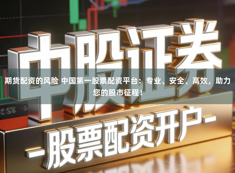 期货配资的风险 中国第一股票配资平台：专业、安全、高效，助力您的股市征程！