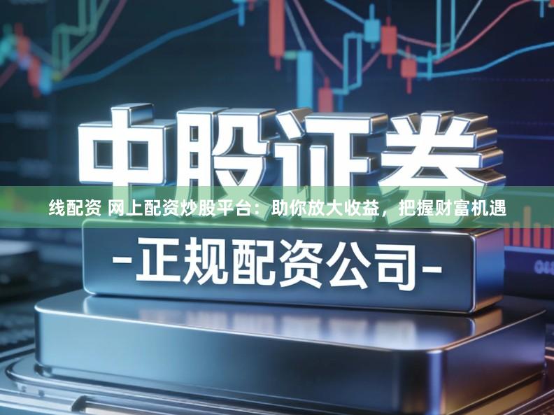 线配资 网上配资炒股平台：助你放大收益，把握财富机遇