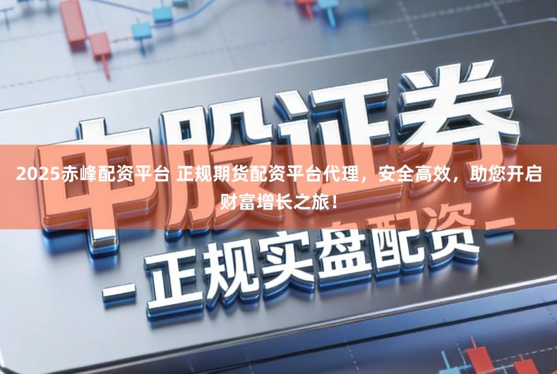 2025赤峰配资平台 正规期货配资平台代理，安全高效，助您开启财富增长之旅！