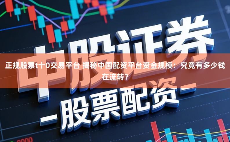 正规股票t十0交易平台 揭秘中国配资平台资金规模：究竟有多少钱在流转？