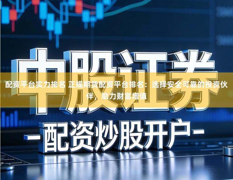 配资平台实力排名 正规期货配资平台排名：选择安全可靠的投资伙伴，助力财富增值