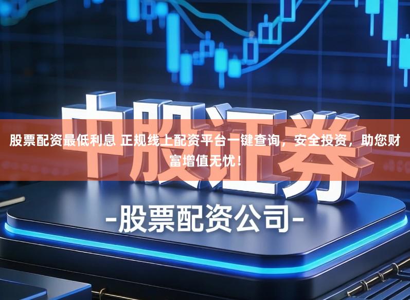 股票配资最低利息 正规线上配资平台一键查询，安全投资，助您财富增值无忧！
