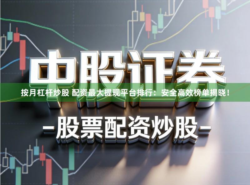 按月杠杆炒股 配资最大提现平台排行:安全高效榜单揭晓!