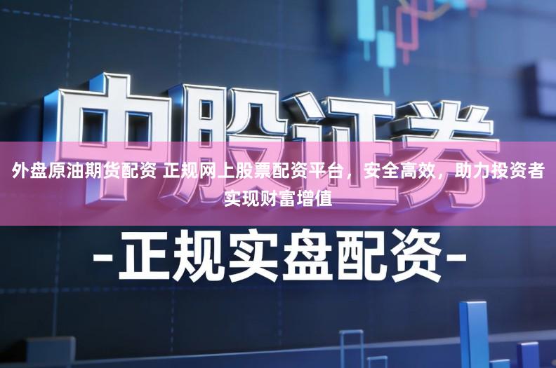 外盘原油期货配资 正规网上股票配资平台，安全高效，助力投资者实现财富增值