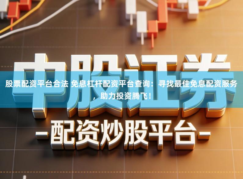 股票配资平台合法 免息杠杆配资平台查询：寻找最佳免息配资服务，助力投资腾飞！