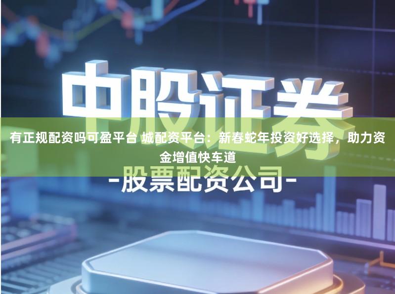 有正规配资吗可盈平台 城配资平台：新春蛇年投资好选择，助力资金增值快车道