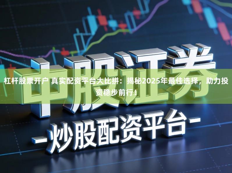 杠杆股票开户 真实配资平台大比拼：揭秘2025年最佳选择，助力投资稳步前行！