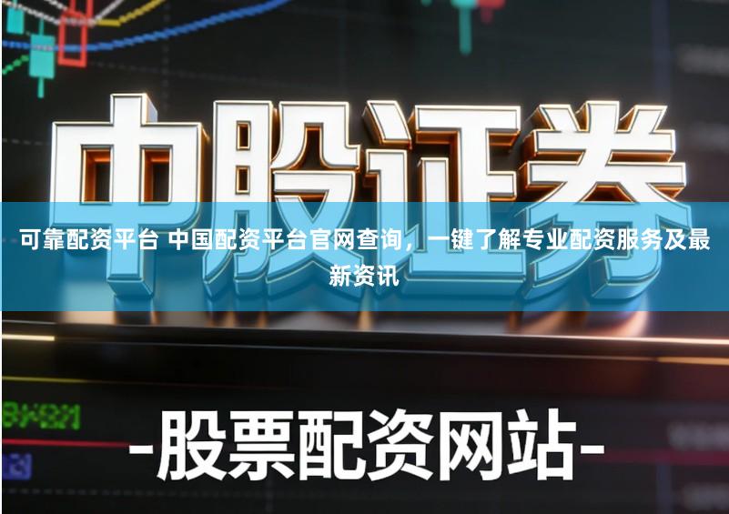 可靠配资平台 中国配资平台官网查询，一键了解专业配资服务及最新资讯