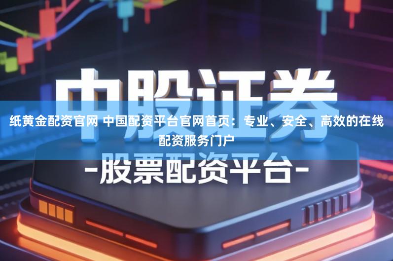 纸黄金配资官网 中国配资平台官网首页：专业、安全、高效的在线配资服务门户
