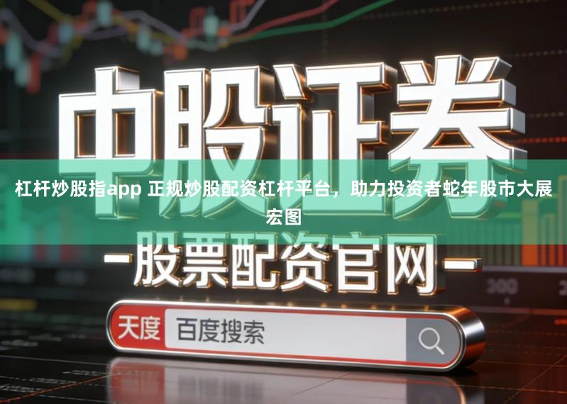 杠杆炒股指app 正规炒股配资杠杆平台，助力投资者蛇年股市大展宏图